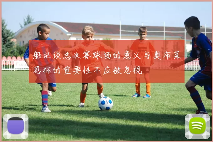 船记谈总决赛球场的意义与奥布莱恩杯的重要性不应被忽视