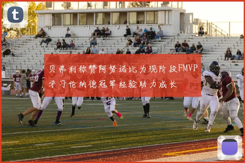 贝弗利称赞阿努诺比为现阶段FMVP学习伦纳德冠军经验助力成长