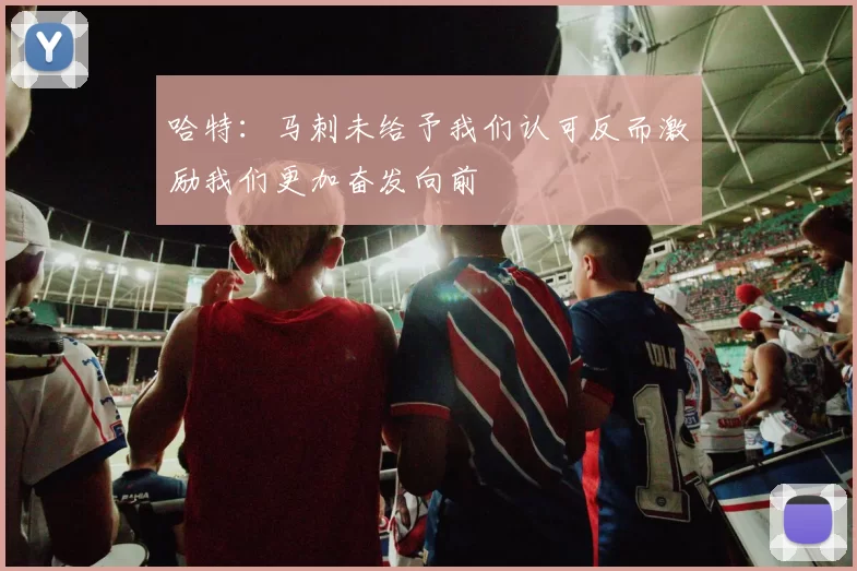 哈特：马刺未给予我们认可反而激励我们更加奋发向前