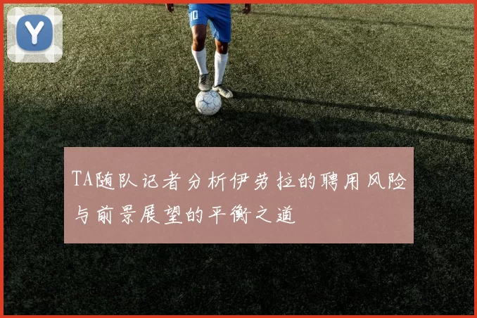 TA随队记者分析伊劳拉的聘用风险与前景展望的平衡之道
