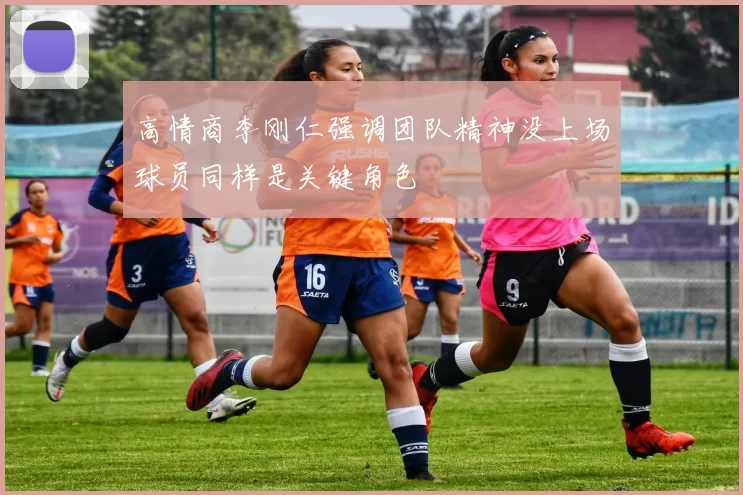 高情商李刚仁强调团队精神没上场球员同样是关键角色