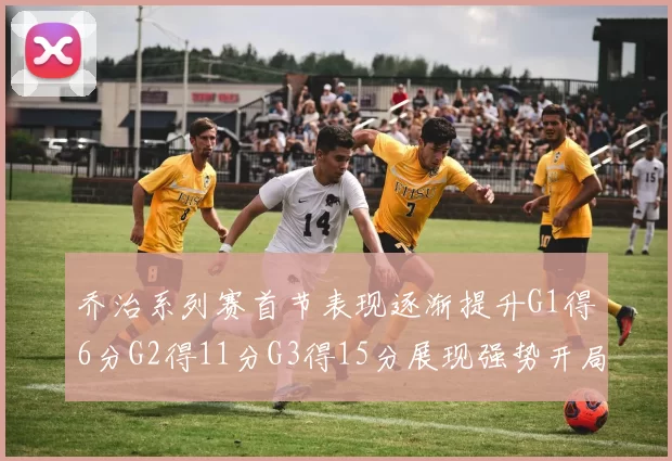 乔治系列赛首节表现逐渐提升G1得6分G2得11分G3得15分展现强势开局