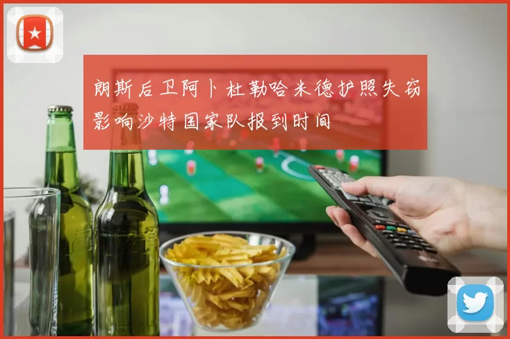 朗斯后卫阿卜杜勒哈米德护照失窃影响沙特国家队报到时间
