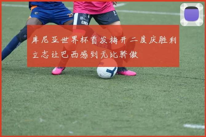 库尼亚世界杯首发梅开二度庆胜利立志让巴西感到无比骄傲