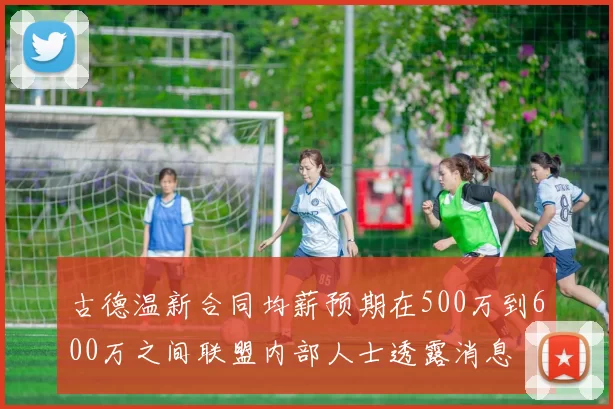 古德温新合同均薪预期在500万到600万之间联盟内部人士透露消息