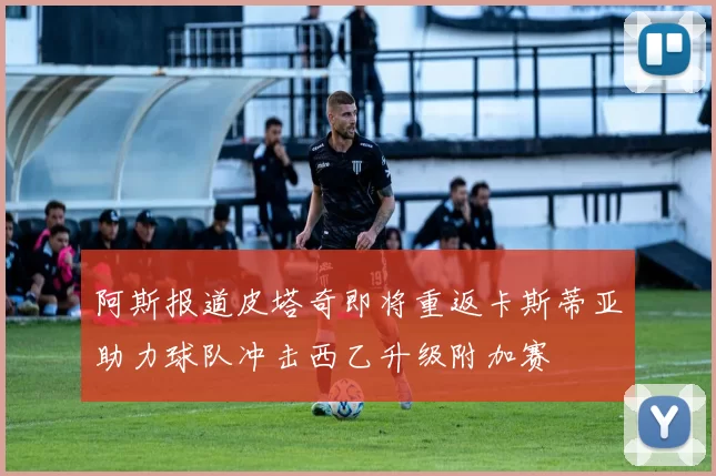 阿斯报道皮塔奇即将重返卡斯蒂亚助力球队冲击西乙升级附加赛