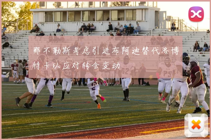 那不勒斯考虑引进布阿迪替代洛博特卡以应对转会变动