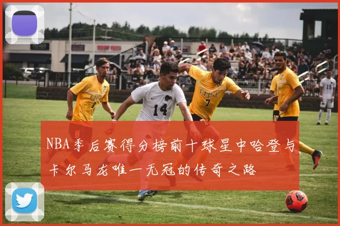 NBA季后赛得分榜前十球星中哈登与卡尔马龙唯一无冠的传奇之路