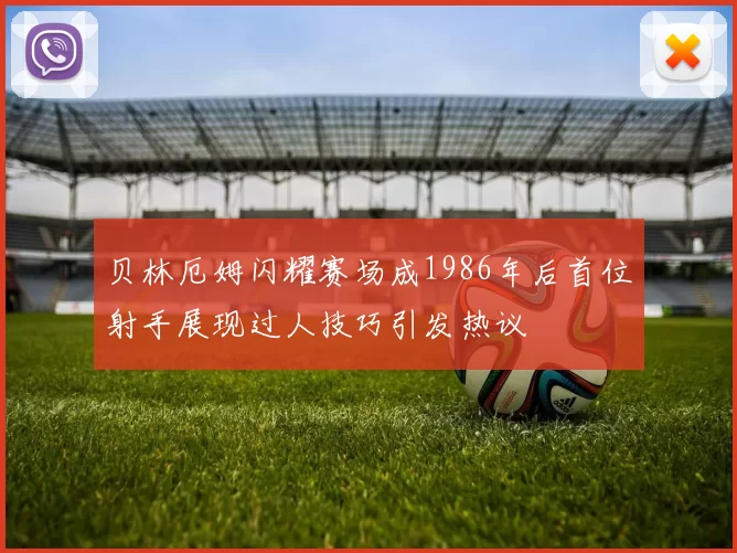贝林厄姆闪耀赛场成1986年后首位射手展现过人技巧引发热议
