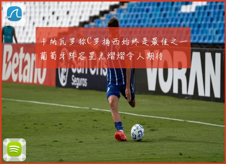 卡纳瓦罗称C罗梅西始终是最佳之一葡萄牙阵容星光熠熠令人期待
