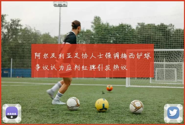 阿尔及利亚足协人士强调梅西铲球争议认为应判红牌引发热议