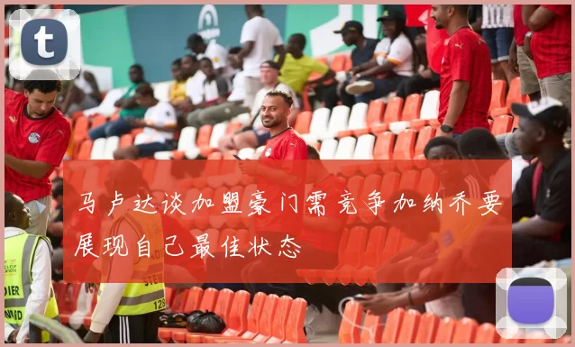 马卢达谈加盟豪门需竞争加纳乔要展现自己最佳状态