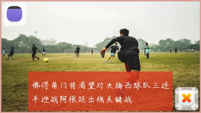 佛得角门将渴望对决梅西球队三连平迎战阿根廷出线关键战