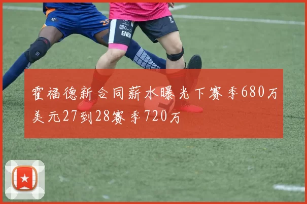 霍福德新合同薪水曝光下赛季680万美元27到28赛季720万