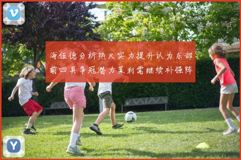 海伍德分析热火实力提升认为东部前四具争冠潜力莱利需继续补强阵容