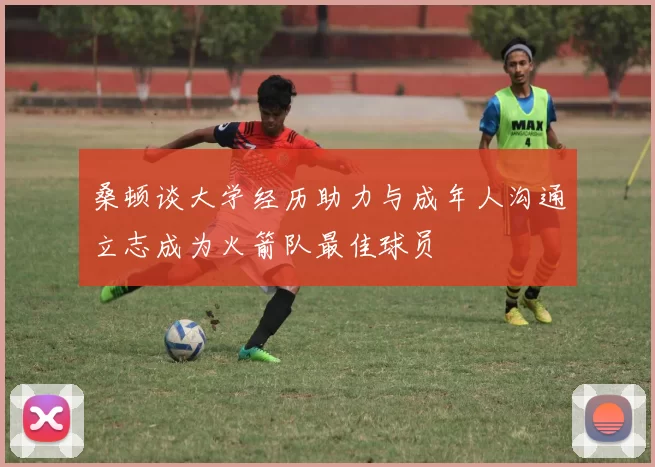 桑顿谈大学经历助力与成年人沟通立志成为火箭队最佳球员