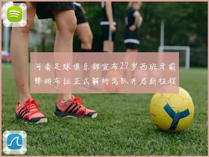 河南足球俱乐部宣布27岁西班牙前锋姆布拉正式解约离队开启新征程