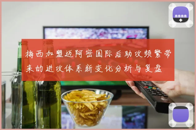 梅西加盟迈阿密国际后助攻频繁带来的进攻体系新变化分析与复盘